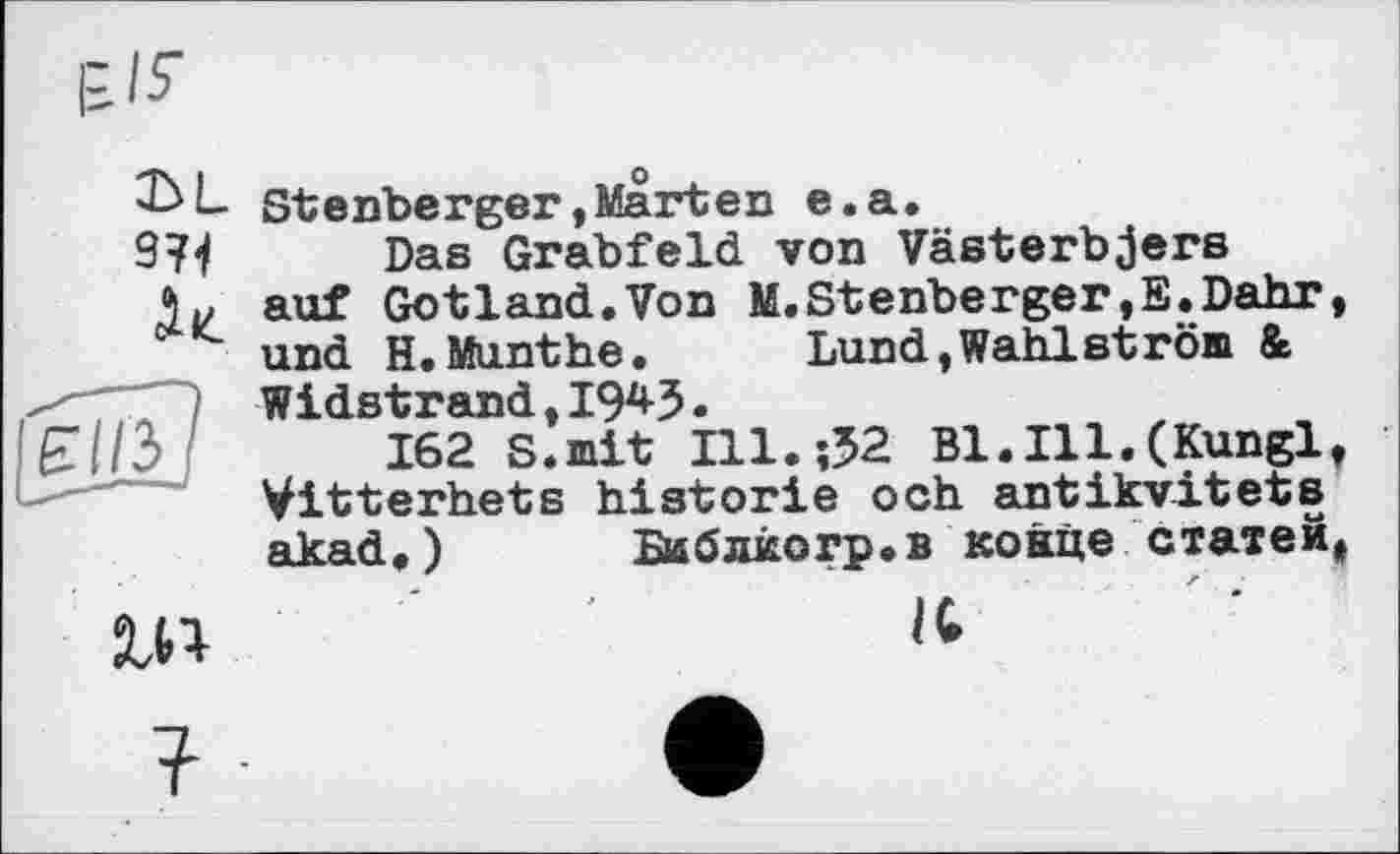 ﻿БІ5-
stenberger,Marten e.a.
9-H Das Grabfeld von Västerbjers
% auf Gotland.Von M.Stenberger.S.Dahr, und H.Munthe. Lund»Wahlström & Widstrand, 19х*-5.
Elßl 162 S.mit Ill.î52 B1.I11.(Kungl, Vitterhets historié och antikvitets akad.) Библиогр.в конце статей,
Ш	't